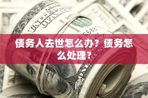 济南债务人去世怎么办？债务怎么处理？