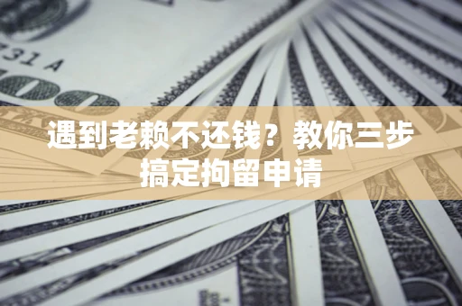 济南遇到老赖不还钱？教你三步搞定拘留申请