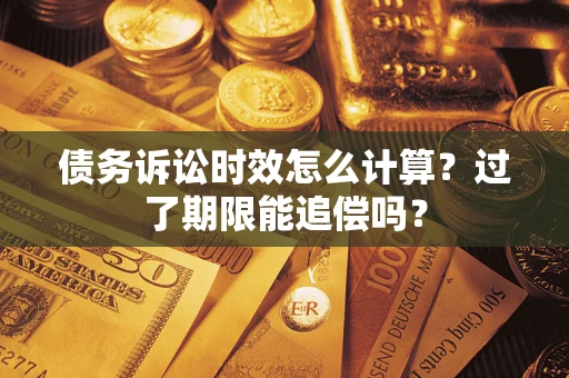 济南债务诉讼时效怎么计算？过了期限能追偿吗？