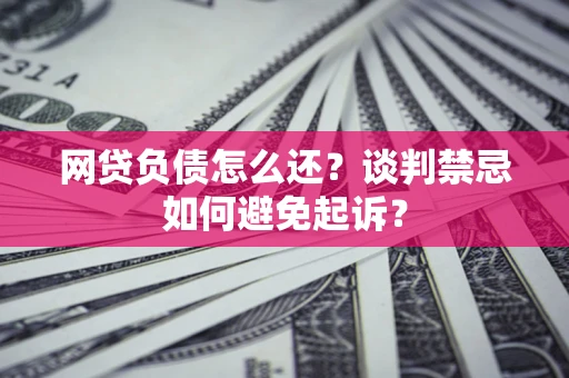 济南网贷负债怎么还？谈判禁忌如何避免起诉？