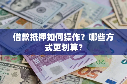 济南借款抵押如何操作？哪些方式更划算？