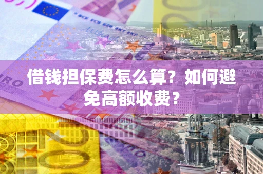 济南借钱担保费怎么算？如何避免高额收费？