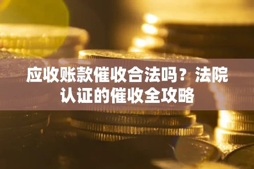 济南应收账款催收合法吗？法院认证的催收全攻略