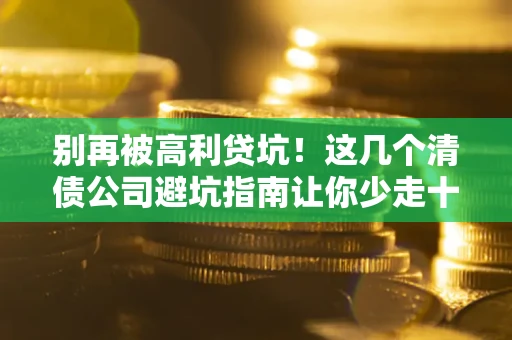 济南别再被高利贷坑！这几个清债公司避坑指南让你少走十年弯路