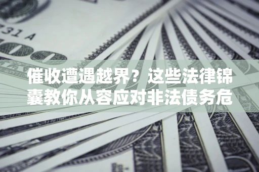 济南催收遭遇越界？这些法律锦囊教你从容应对非法债务危机