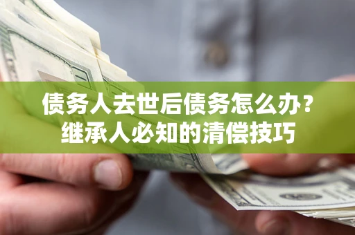 济南债务人去世后债务怎么办？继承人必知的清偿技巧