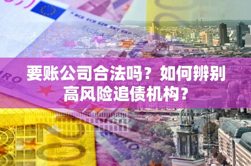 济南要账公司合法吗？如何辨别高风险追债机构？