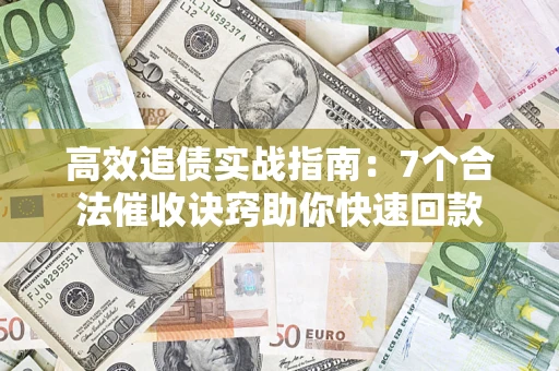 济南高效追债实战指南：7个合法催收诀窍助你快速回款