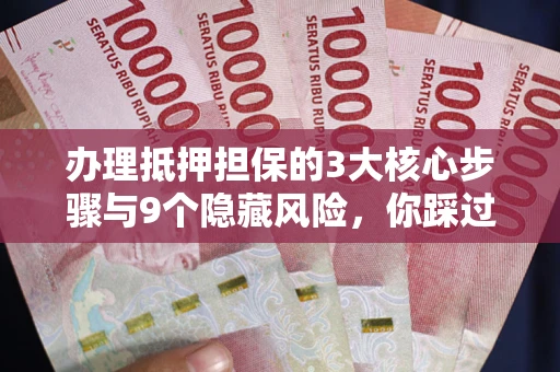 济南办理抵押担保的3大核心步骤与9个隐藏风险，你踩过哪个坑？