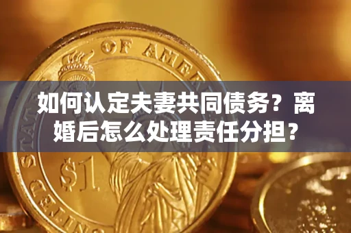 济南如何认定夫妻共同债务？离婚后怎么处理责任分担？