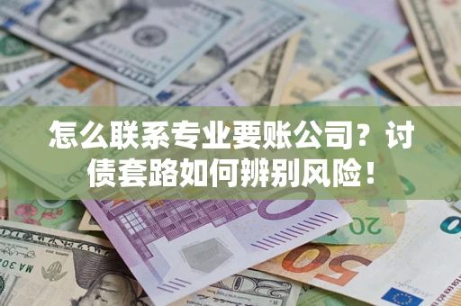 济南怎么联系专业要账公司？讨债套路如何辨别风险！