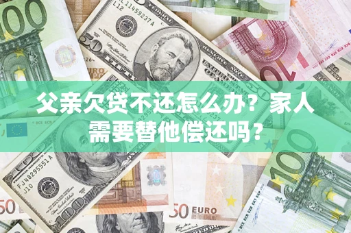 济南父亲欠贷不还怎么办？家人需要替他偿还吗？