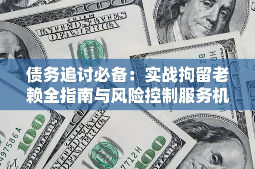 济南债务追讨必备：实战拘留老赖全指南与风险控制服务机构推荐