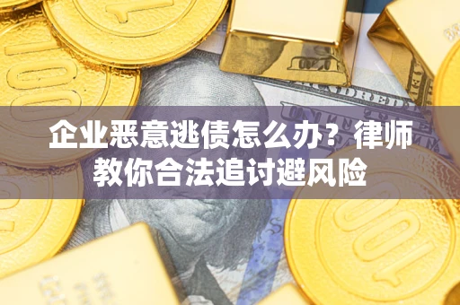 济南企业恶意逃债怎么办？律师教你合法追讨避风险