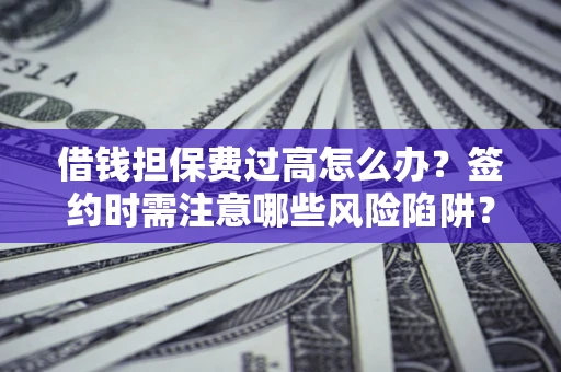 济南借钱担保费过高怎么办？签约时需注意哪些风险陷阱？