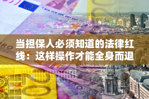 济南当担保人必须知道的法律红线：这样操作才能全身而退
