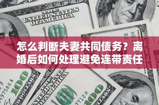 济南怎么判断夫妻共同债务？离婚后如何处理避免连带责任？