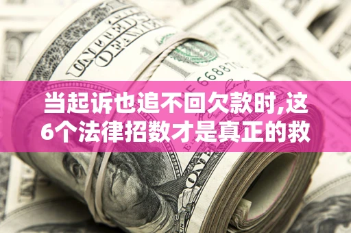 济南当起诉也追不回欠款时,这6个法律招数才是真正的救命稻草
